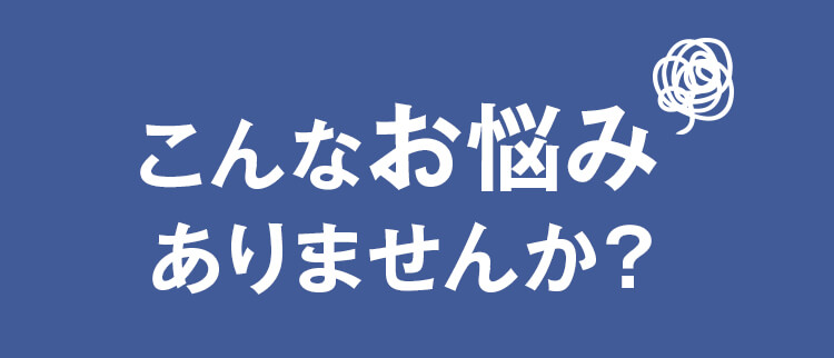 こんなお悩みありませんか?